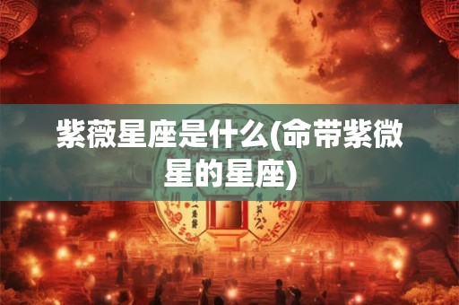 紫薇星座是什么(命带紫微星的星座)