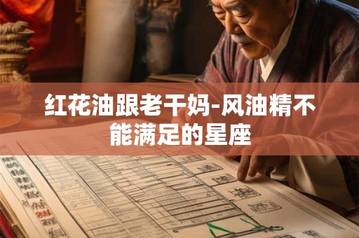 红花油跟老干妈-风油精不能满足的星座