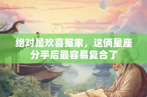 绝对是欢喜冤家，这俩星座分手后最容易复合了