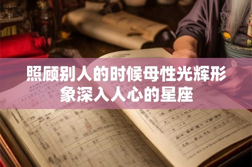 照顾别人的时候母性光辉形象深入人心的星座