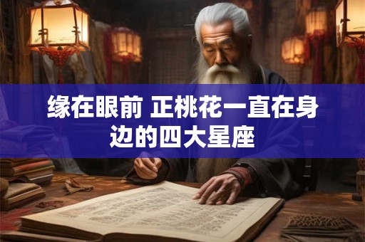 缘在眼前 正桃花一直在身边的四大星座