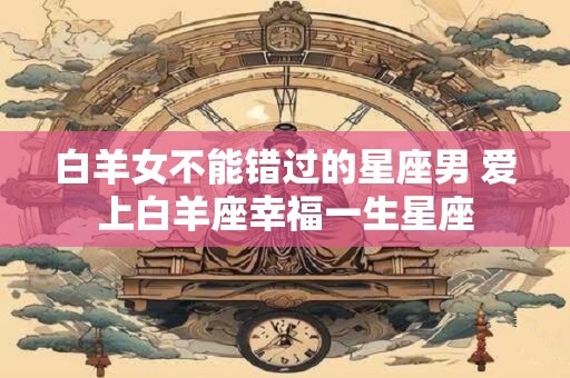 白羊女不能错过的星座男 爱上白羊座幸福一生星座