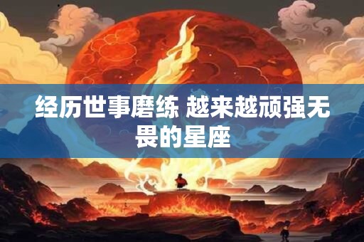 详细阅读:经历世事磨练 越来越顽强无畏的星座 经历世事磨练 越来越顽强无畏的星座