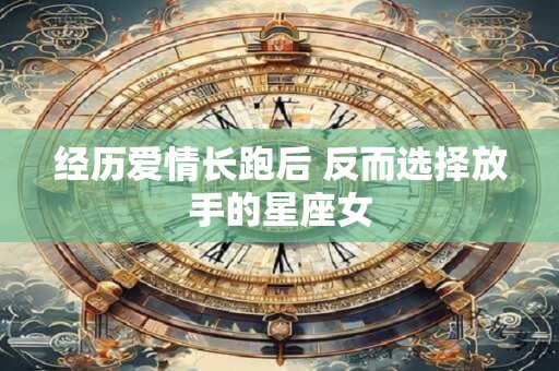 经历爱情长跑后 反而选择放手的星座女