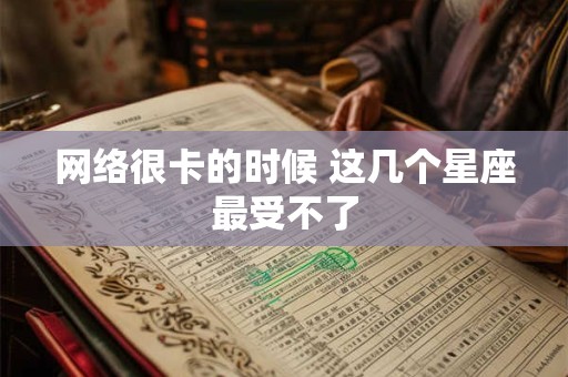 网络很卡的时候 这几个星座最受不了