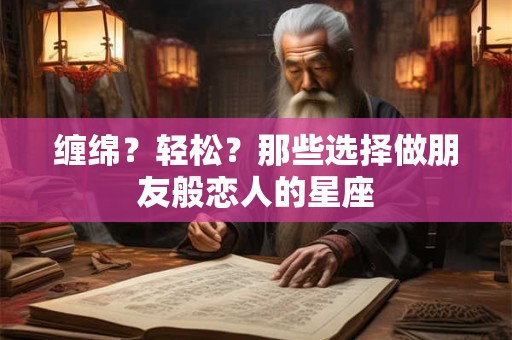 缠绵？轻松？那些选择做朋友般恋人的星座