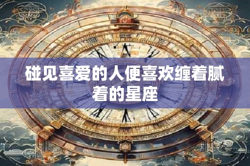 碰见喜爱的人便喜欢缠着腻着的星座