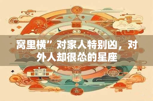 详细阅读:窝里横”对家人特别凶,对外人却很怂的星座 窝里横”对家人特别凶,对外人却很怂的星座