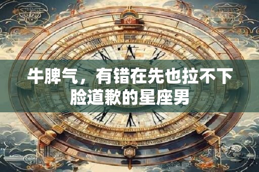 详细阅读:牛脾气,有错在先也拉不下脸道歉的星座男 牛脾气,有错在先也拉不下脸道歉的星座男