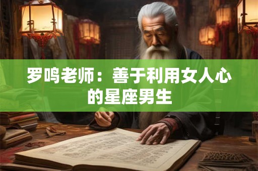 罗鸣老师：善于利用女人心的星座男生