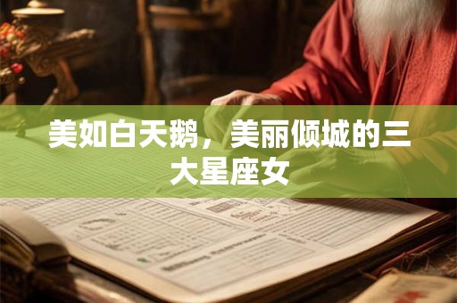 美如白天鹅，美丽倾城的三大星座女