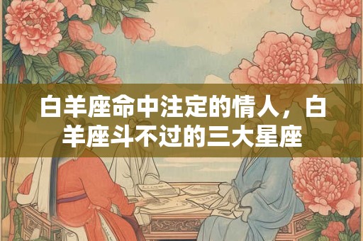 白羊座命中注定的情人，白羊座斗不过的三大星座