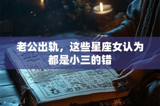 老公出轨，这些星座女认为都是小三的错