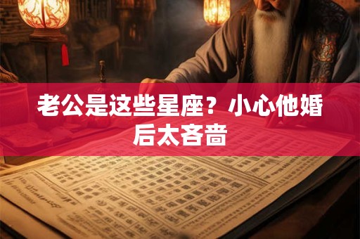 详细阅读:老公是这些星座?小心他婚后太吝啬 老公是这些星座?小心他婚后太吝啬