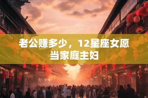 老公赚多少，12星座女愿当家庭主妇