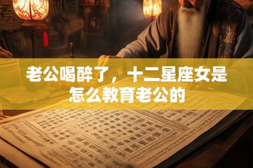 老公喝醉了，十二星座女是怎么教育老公的