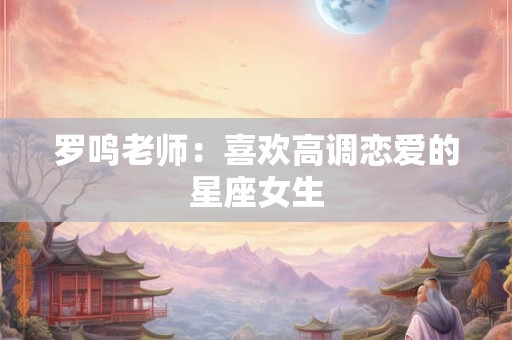 罗鸣老师：喜欢高调恋爱的星座女生