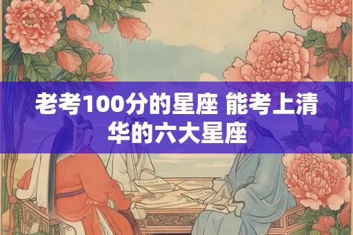 老考100分的星座 能考上清华的六大星座