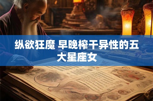纵欲狂魔 早晚榨干异性的五大星座女