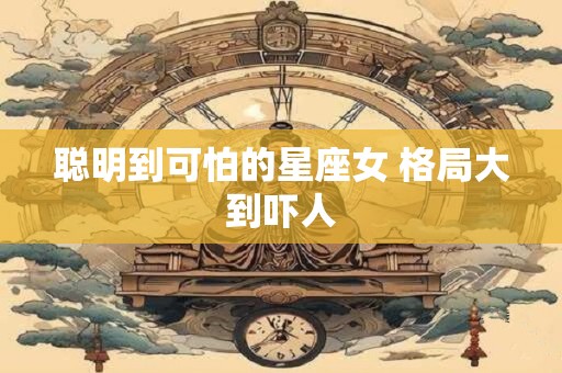 聪明到可怕的星座女 格局大到吓人