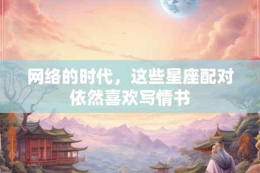 网络的时代，这些星座配对依然喜欢写情书