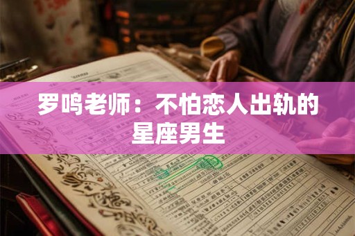 罗鸣老师：不怕恋人出轨的星座男生