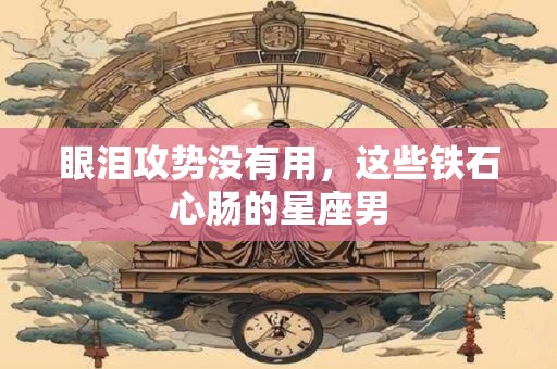 眼泪攻势没有用，这些铁石心肠的星座男