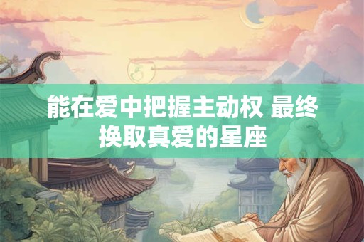 能在爱中把握主动权 最终换取真爱的星座