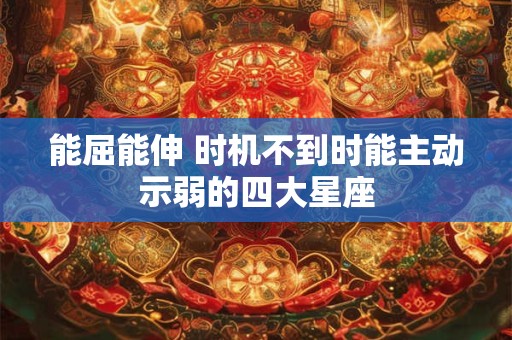 能屈能伸 时机不到时能主动示弱的四大星座