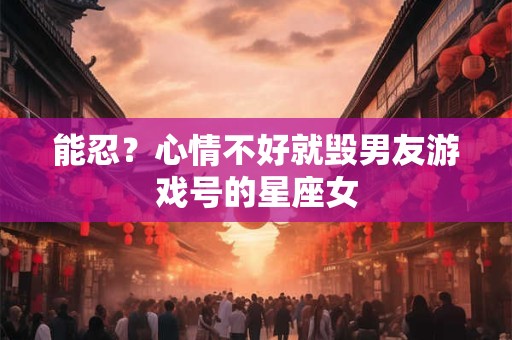 能忍？心情不好就毁男友游戏号的星座女