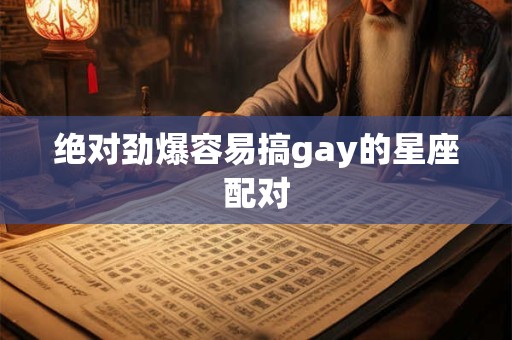 详细阅读:绝对劲爆容易搞gay的星座配对 绝对劲爆容易搞gay的星座配对