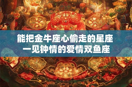 能把金牛座心偷走的星座 一见钟情的爱情双鱼座