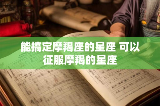能搞定摩羯座的星座 可以征服摩羯的星座