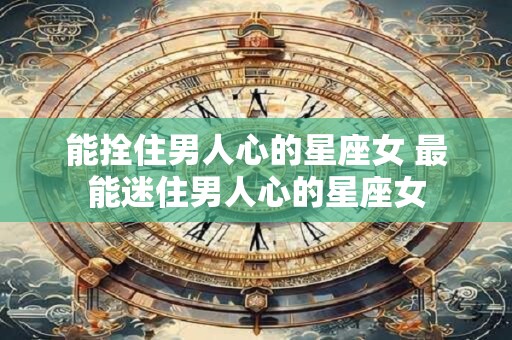 能拴住男人心的星座女 最能迷住男人心的星座女