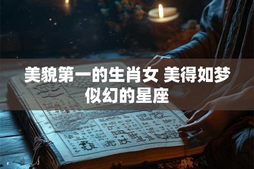 美貌第一的生肖女 美得如梦似幻的星座