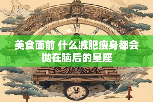 美食面前 什么减肥瘦身都会抛在脑后的星座