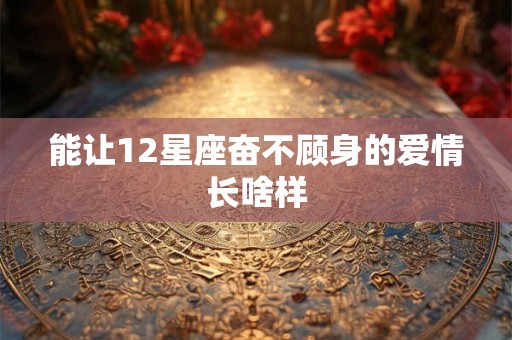详细阅读:能让12星座奋不顾身的爱情长啥样 能让12星座奋不顾身的爱情长啥样