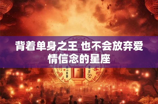 背着单身之王 也不会放弃爱情信念的星座