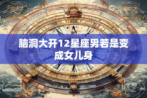 脑洞大开12星座男若是变成女儿身