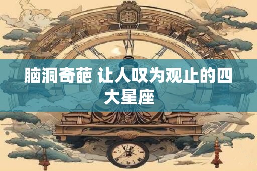 脑洞奇葩 让人叹为观止的四大星座