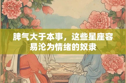 脾气大于本事，这些星座容易沦为情绪的奴隶