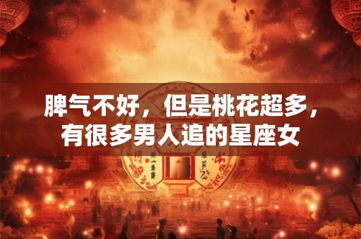 脾气不好，但是桃花超多，有很多男人追的星座女