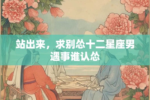 站出来，求别怂十二星座男遇事谁认怂