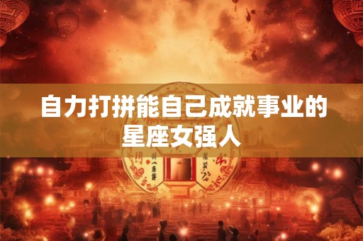 自力打拼能自己成就事业的星座女强人