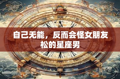 自己无能，反而会怪女朋友松的星座男
