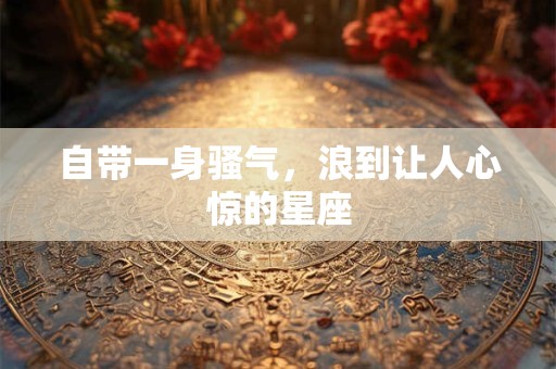 自带一身骚气，浪到让人心惊的星座