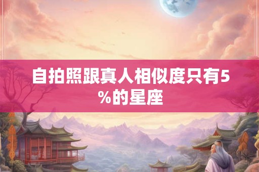 自拍照跟真人相似度只有5%的星座