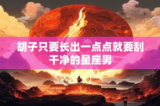 胡子只要长出一点点就要刮干净的星座男