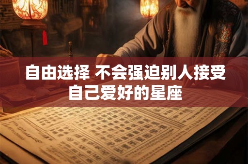 详细阅读:自由选择 不会强迫别人接受自己爱好的星座 自由选择 不会强迫别人接受自己爱好的星座