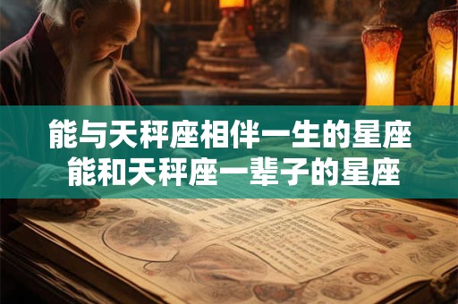 能与天秤座相伴一生的星座 能和天秤座一辈子的星座